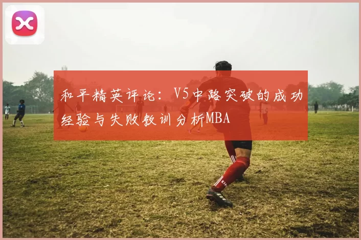和平精英评论：V5中路突破的成功经验与失败教训分析MBA