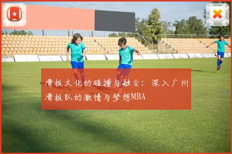 滑板文化的碰撞与融合：深入广州滑板队的激情与梦想MBA