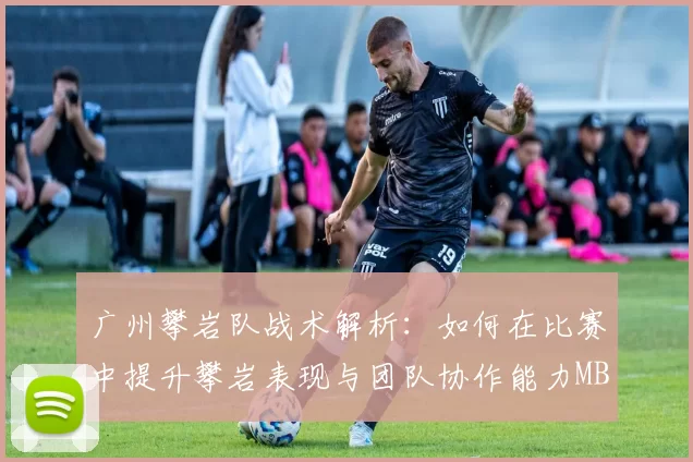 广州攀岩队战术解析：如何在比赛中提升攀岩表现与团队协作能力MBA