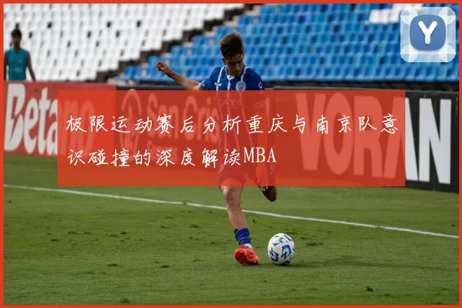 极限运动赛后分析重庆与南京队意识碰撞的深度解读MBA