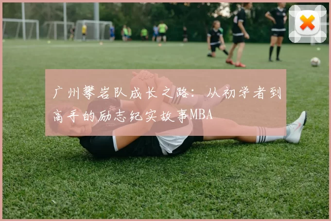 广州攀岩队成长之路：从初学者到高手的励志纪实故事MBA