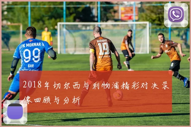 2018年切尔西与利物浦精彩对决录像回顾与分析