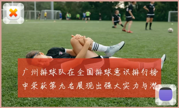 广州排球队在全国排球意识排行榜中荣获第九名展现出强大实力与潜力