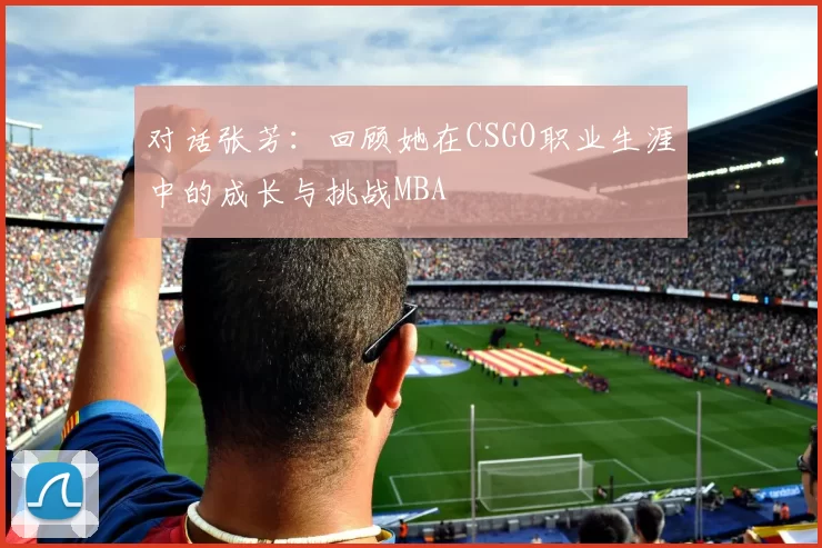 对话张芳：回顾她在CSGO职业生涯中的成长与挑战MBA
