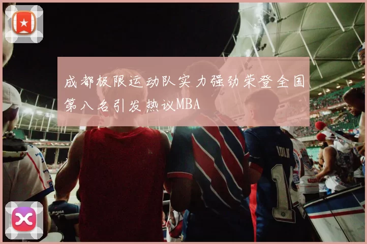 成都极限运动队实力强劲荣登全国第八名引发热议MBA
