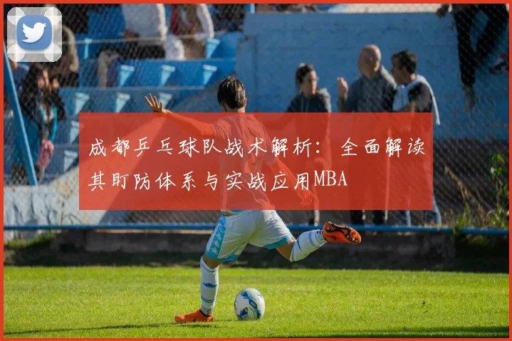 成都乒乓球队战术解析：全面解读其盯防体系与实战应用MBA