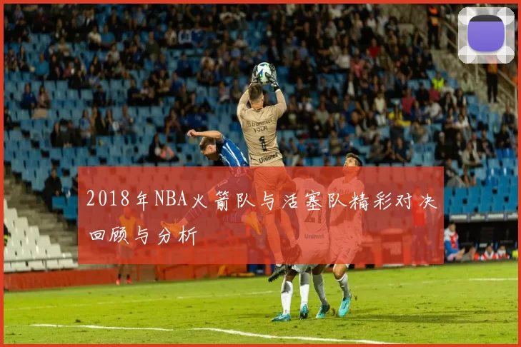 2018年NBA火箭队与活塞队精彩对决回顾与分析
