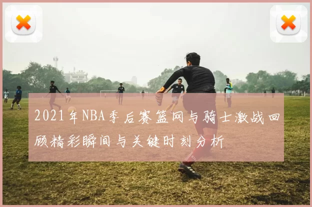 2021年NBA季后赛篮网与骑士激战回顾精彩瞬间与关键时刻分析