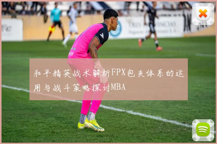 和平精英战术解析FPX包夹体系的运用与战斗策略探讨MBA