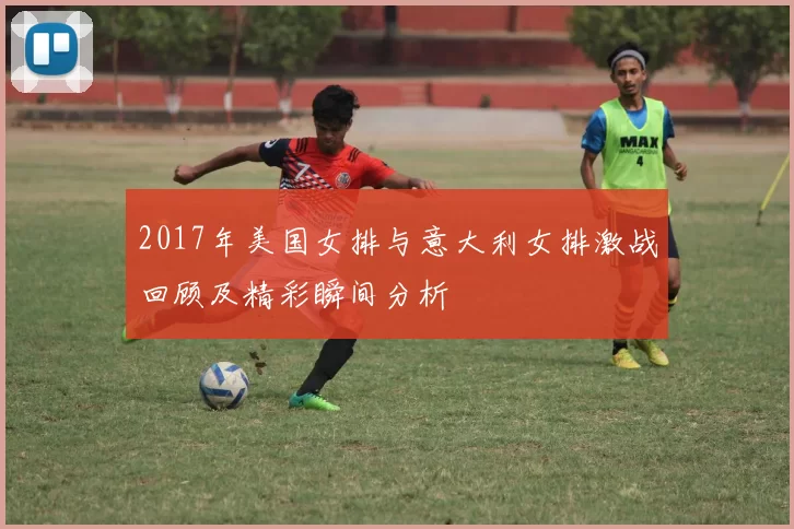 2017年美国女排与意大利女排激战回顾及精彩瞬间分析