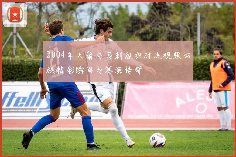 2004年火箭与马刺经典对决视频回顾精彩瞬间与赛场传奇