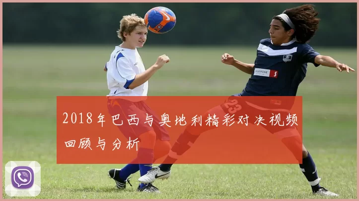 2018年巴西与奥地利精彩对决视频回顾与分析