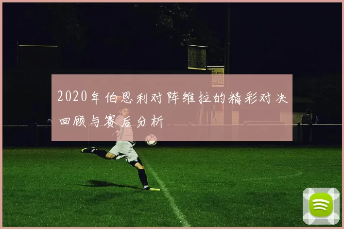 2020年伯恩利对阵维拉的精彩对决回顾与赛后分析