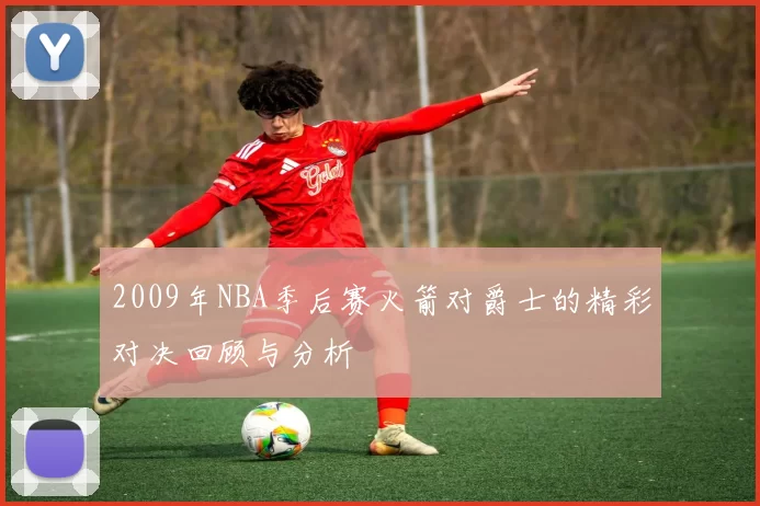 2009年NBA季后赛火箭对爵士的精彩对决回顾与分析